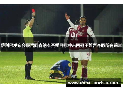 萨利巴发布会豪言阿森纳本赛季目标冲击四冠王誓言夺取所有荣誉 萨利巴发布会豪言阿森纳本赛季目标冲击四冠王誓言夺取所有荣誉