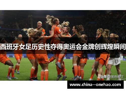 西班牙女足历史性夺得奥运会金牌创辉煌瞬间 西班牙女足历史性夺得奥运会金牌创辉煌瞬间