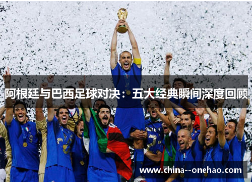 阿根廷与巴西足球对决：五大经典瞬间深度回顾