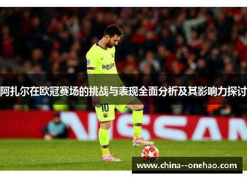 阿扎尔在欧冠赛场的挑战与表现全面分析及其影响力探讨