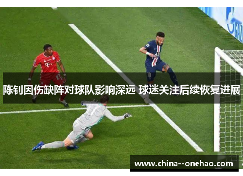 陈钊因伤缺阵对球队影响深远 球迷关注后续恢复进展 陈钊因伤缺阵对球队影响深远 球迷关注后续恢复进展