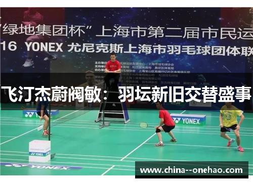 飞汀杰蔚阀敏:羽坛新旧交替盛事 飞汀杰蔚阀敏:羽坛新旧交替盛事