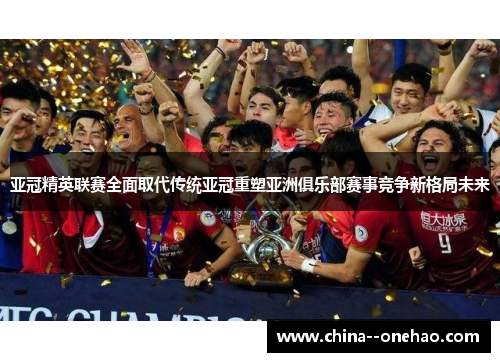 亚冠精英联赛全面取代传统亚冠重塑亚洲俱乐部赛事竞争新格局未来