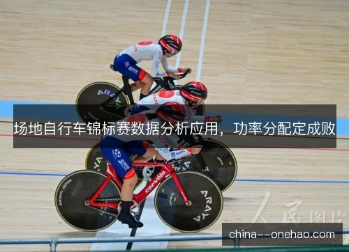 场地自行车锦标赛数据分析应用,功率分配定成败 场地自行车锦标赛数据分析应用,功率分配定成败