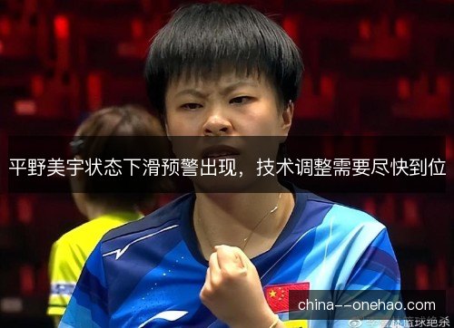 平野美宇状态下滑预警出现,技术调整需要尽快到位 平野美宇状态下滑预警出现,技术调整需要尽快到位